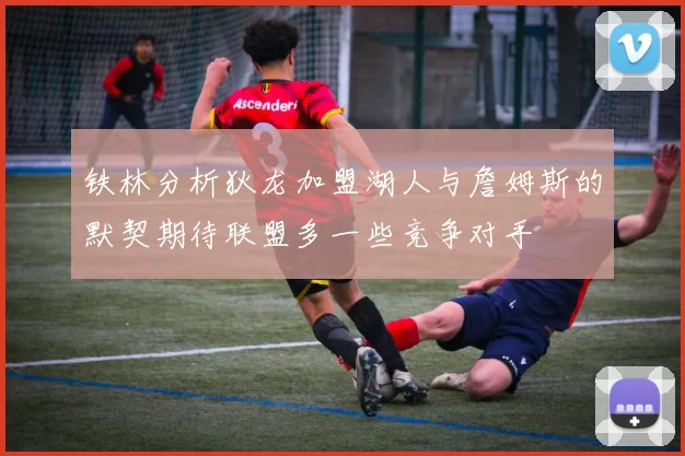 铁林分析狄龙加盟湖人与詹姆斯的默契期待联盟多一些竞争对手