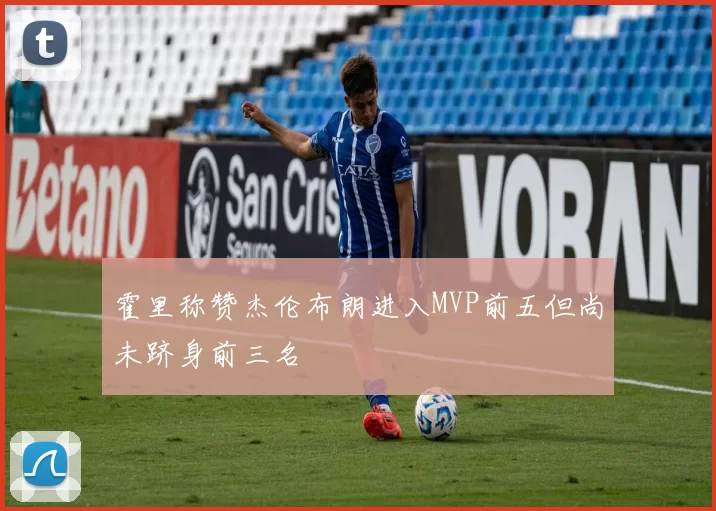 霍里称赞杰伦布朗进入MVP前五但尚未跻身前三名