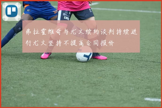 弗拉霍维奇与尤文续约谈判持续进行尤文坚持不提高合同报价