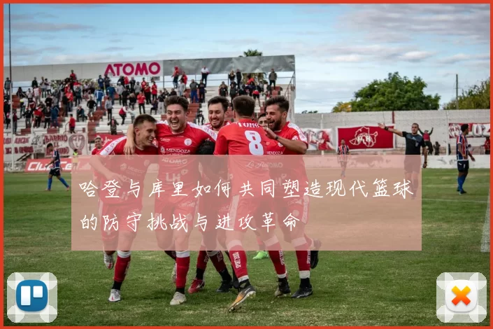 哈登与库里如何共同塑造现代篮球的防守挑战与进攻革命