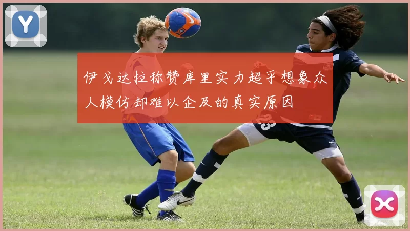 伊戈达拉称赞库里实力超乎想象众人模仿却难以企及的真实原因