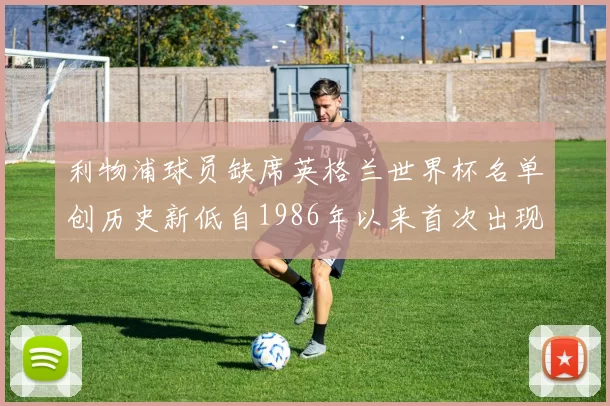 利物浦球员缺席英格兰世界杯名单创历史新低自1986年以来首次出现
