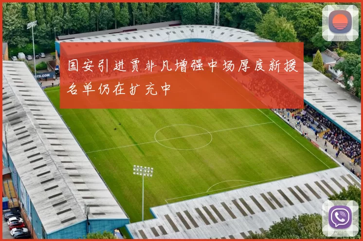 国安引进贾非凡增强中场厚度新援名单仍在扩充中