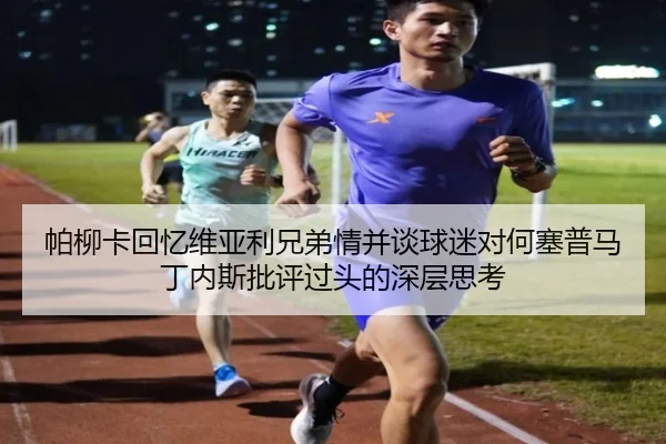 帕柳卡回忆维亚利兄弟情并谈球迷对何塞普马丁内斯批评过头的深层思考